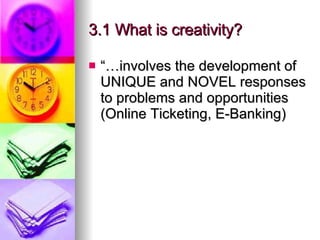 3.1 What is creativity? “…involves the development of UNIQUE and NOVEL responses to problems and opportunities (Online Ticketing, E-Banking) 