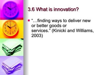 3.6 What is innovation? “… finding ways to deliver new or better goods or services.” (Kinicki and Williams, 2003) 