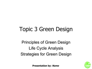 Topic 3 Green Design Principles of Green Design Life Cycle Analysis Strategies for Green Design Presentation by:  Name 