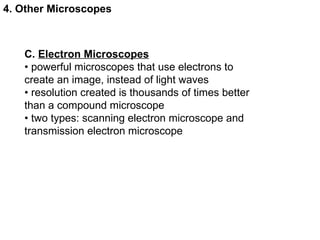 C.  Electron Microscopes •  powerful microscopes that use electrons to create an image, instead of light waves •  resolution created is thousands of times better than a compound microscope •  two types: scanning electron microscope and transmission electron microscope 4. Other Microscopes 