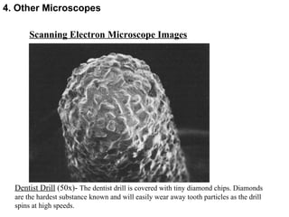 Scanning Electron Microscope Images Dentist Drill  (50x)-  The dentist drill is covered with tiny diamond chips. Diamonds are the hardest substance known and will easily wear away tooth particles as the drill spins at high speeds.  4. Other Microscopes 