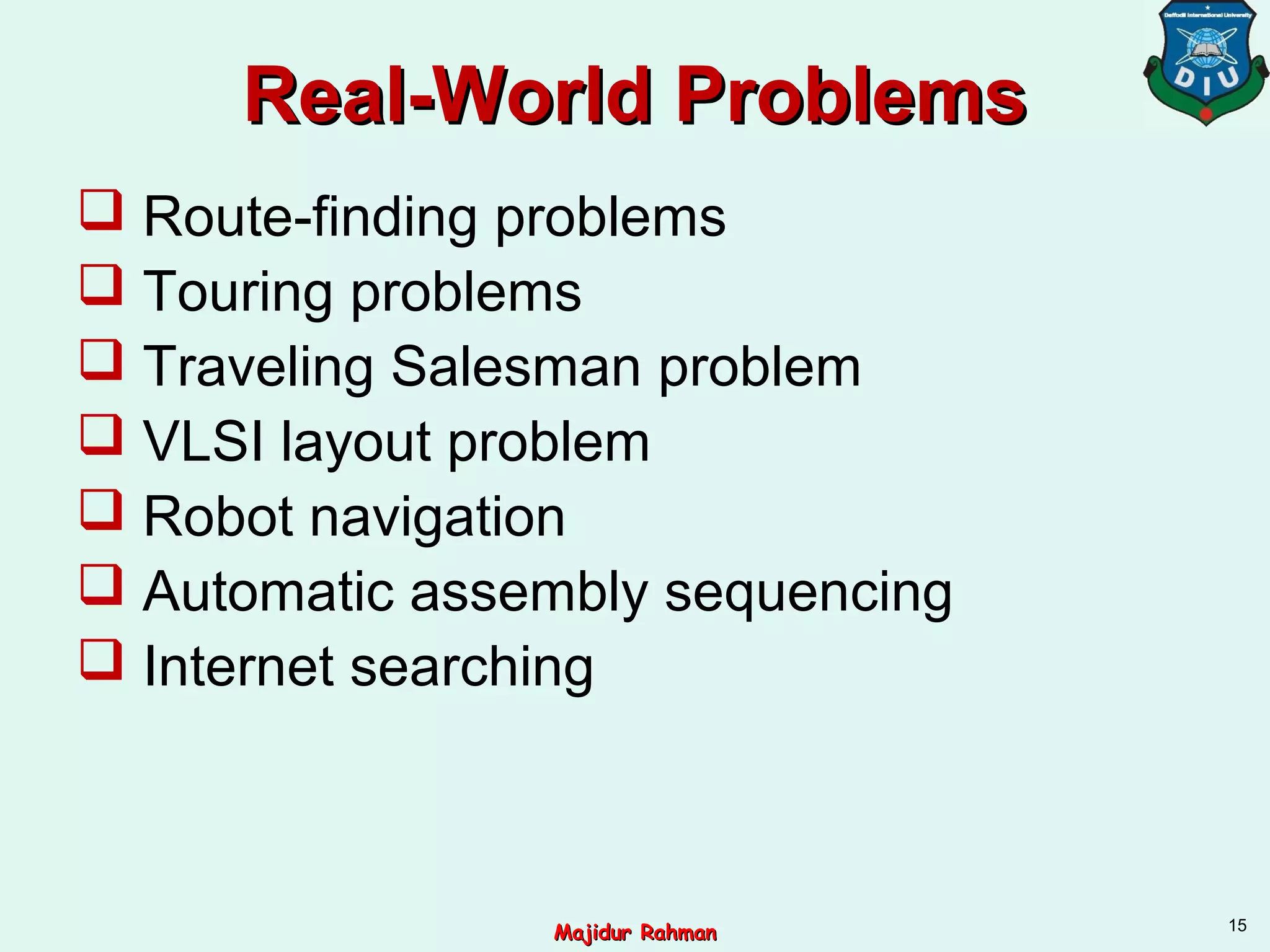Real-World ProblemsReal-World Problems
 Route-finding problems
 Touring problems
 Traveling Salesman problem
 VLSI layout problem
 Robot navigation
 Automatic assembly sequencing
 Internet searching
15
Majidur RahmanMajidur Rahman
 