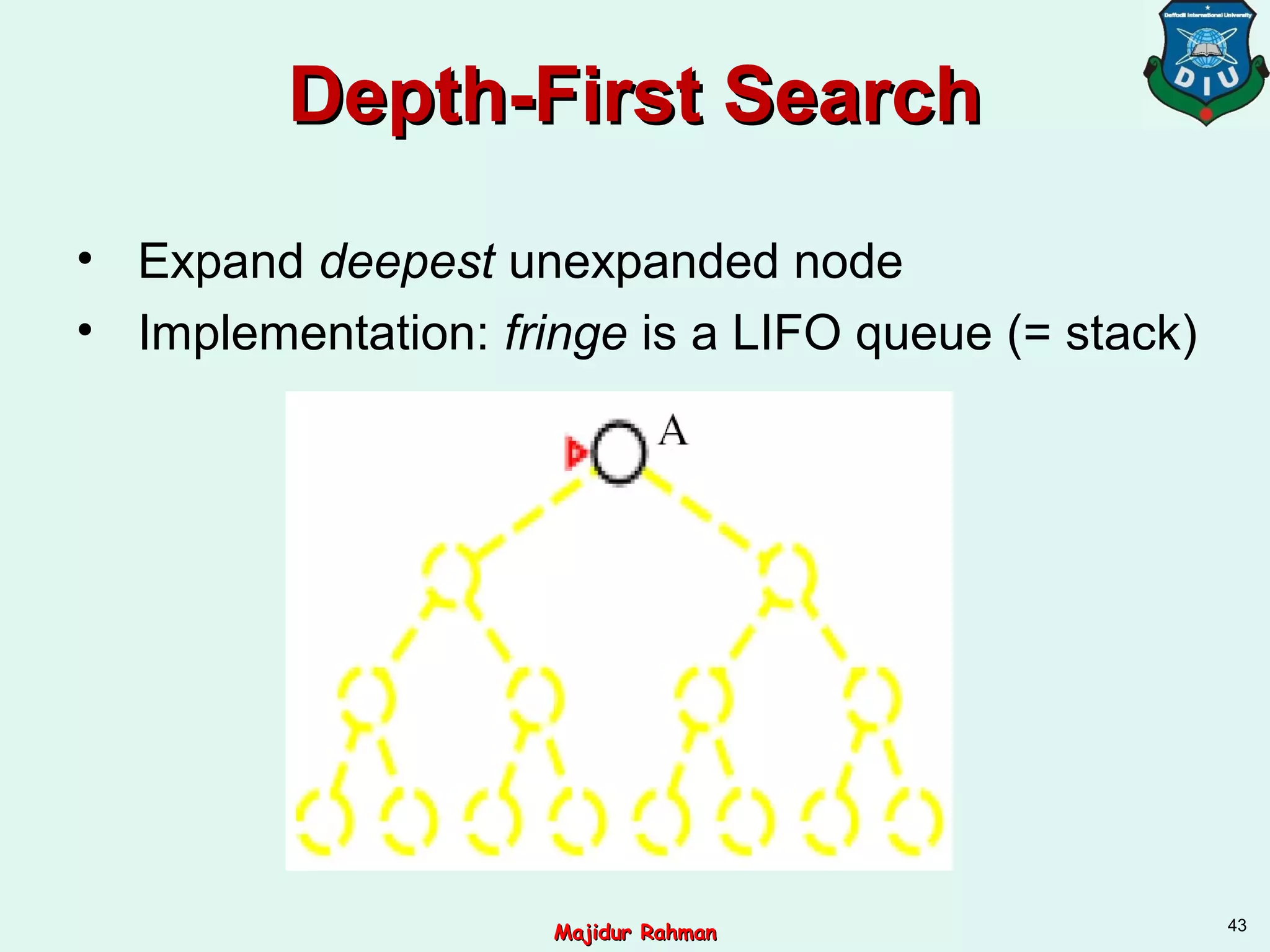 Depth-First SearchDepth-First Search
• Expand deepest unexpanded node
• Implementation: fringe is a LIFO queue (= stack)
43
Majidur RahmanMajidur Rahman
 