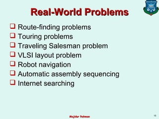 Real-World ProblemsReal-World Problems
 Route-finding problems
 Touring problems
 Traveling Salesman problem
 VLSI layout problem
 Robot navigation
 Automatic assembly sequencing
 Internet searching
15
Majidur RahmanMajidur Rahman
 