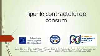 Tipurile contractului de
consum
Jean Monnet Chair in EU Jean Monnet Chair in EU Policies for Protection of the Consumer
Economic Interests/ EU4CONS, ref. nr.599823-EPP-1-2018-1-MD-EPPJMO-CHAIR
 