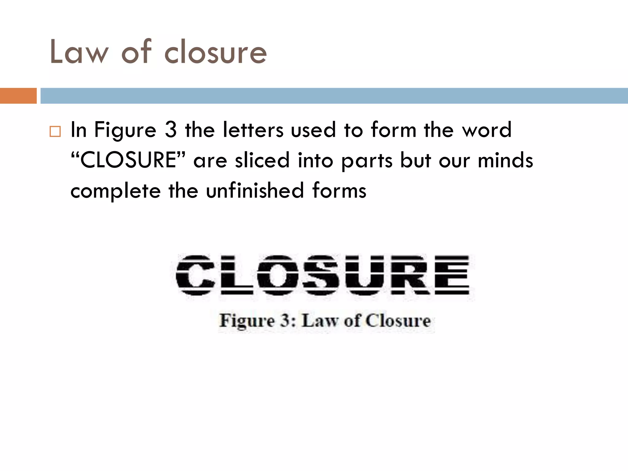 Law of closure
 In Figure 3 the letters used to form the word
“CLOSURE” are sliced into parts but our minds
complete the unfinished forms
 