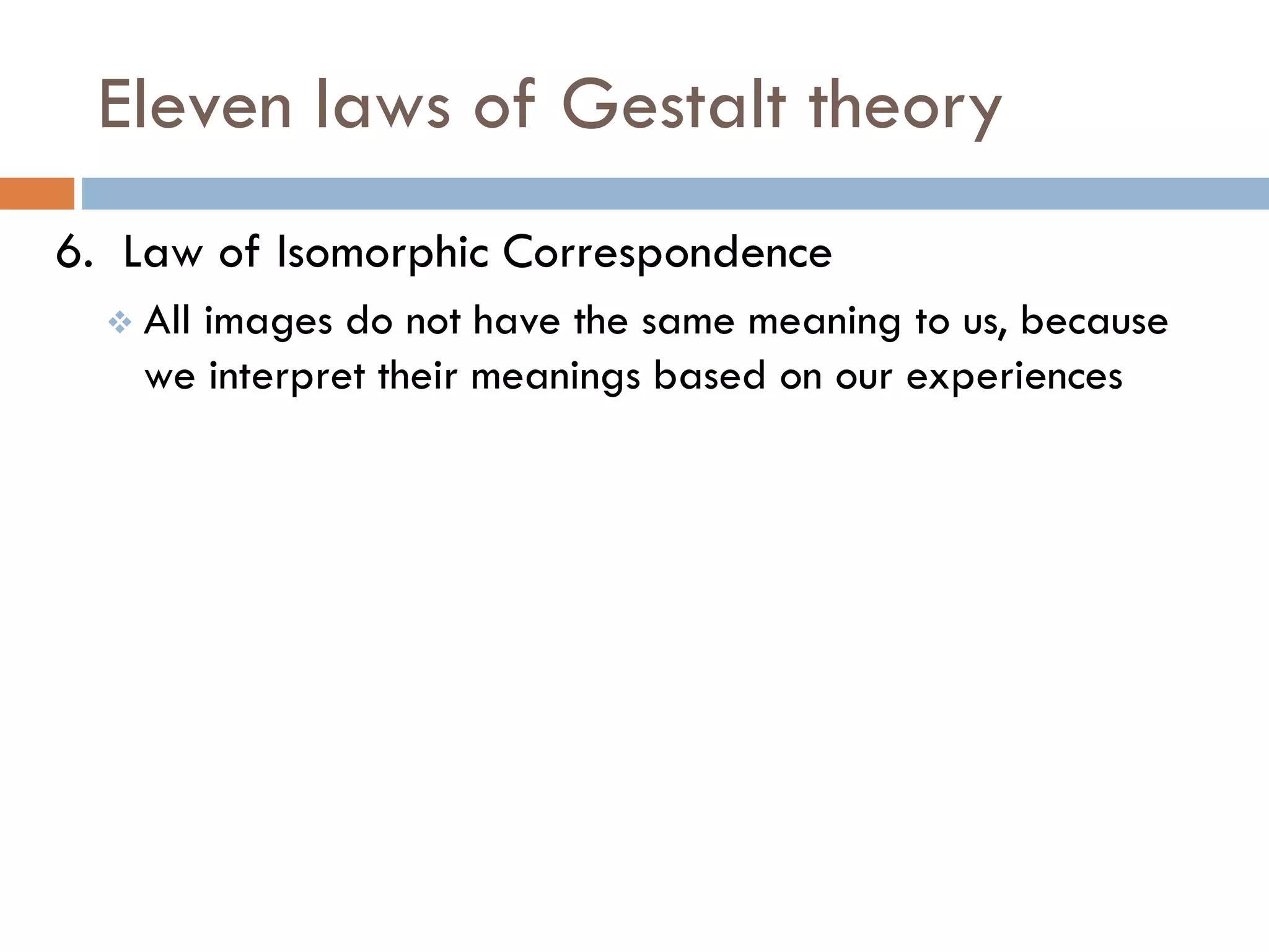 Eleven laws of Gestalt theory
6. Law of Isomorphic Correspondence
 All images do not have the same meaning to us, because
we interpret their meanings based on our experiences
 