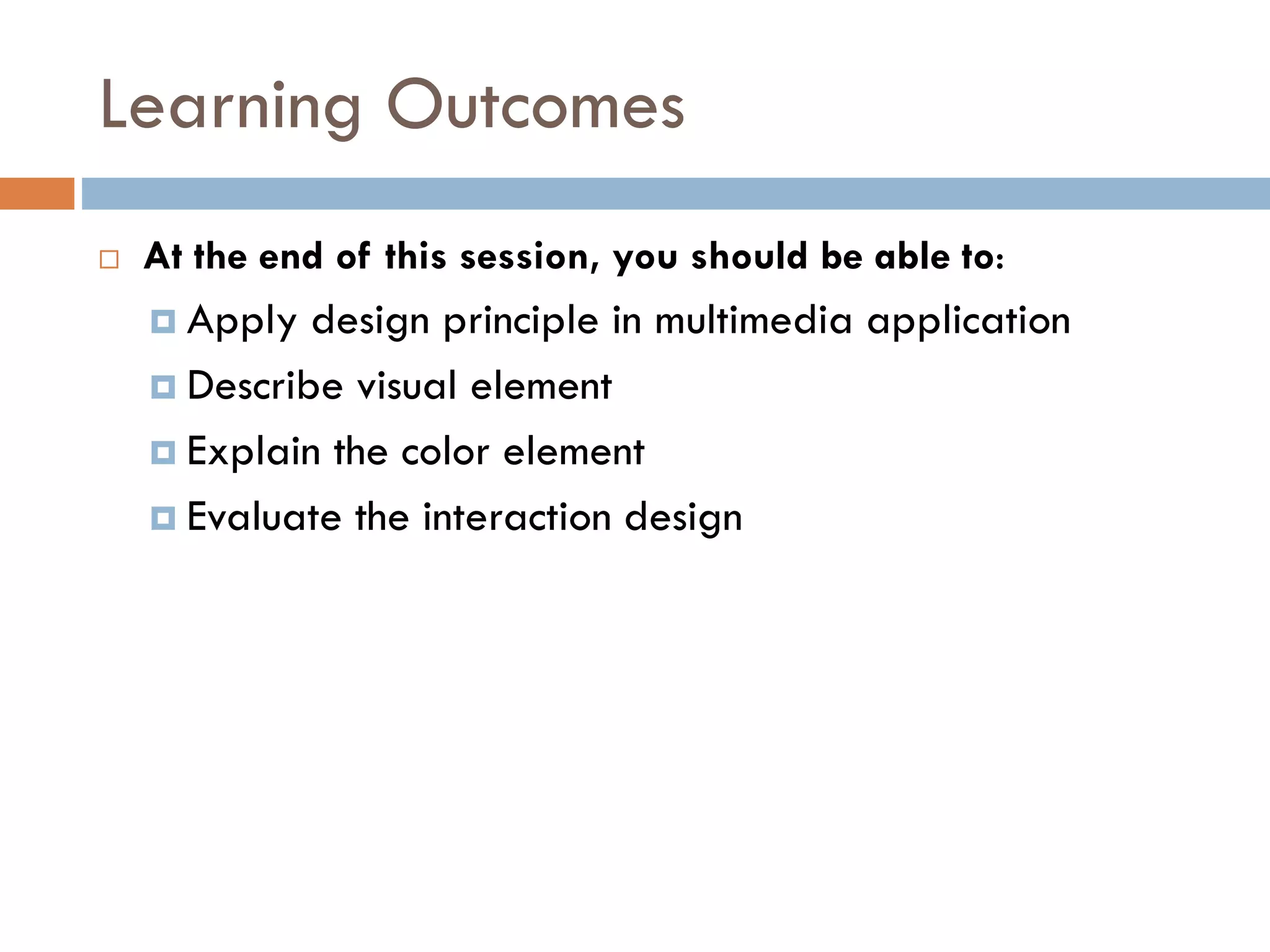 Learning Outcomes
 At the end of this session, you should be able to:
 Apply design principle in multimedia application
 Describe visual element
 Explain the color element
 Evaluate the interaction design
 