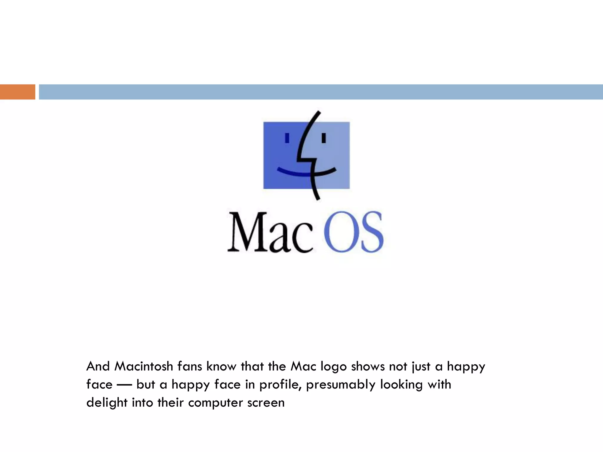 And Macintosh fans know that the Mac logo shows not just a happy
face — but a happy face in profile, presumably looking with
delight into their computer screen
 