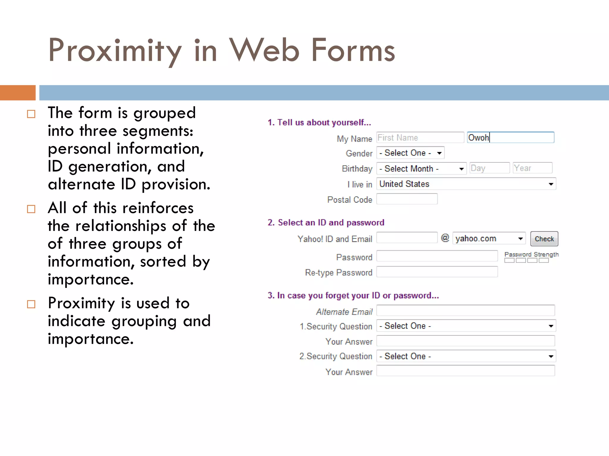 Proximity in Web Forms
 The form is grouped
into three segments:
personal information,
ID generation, and
alternate ID provision.
 All of this reinforces
the relationships of the
of three groups of
information, sorted by
importance.
 Proximity is used to
indicate grouping and
importance.
 