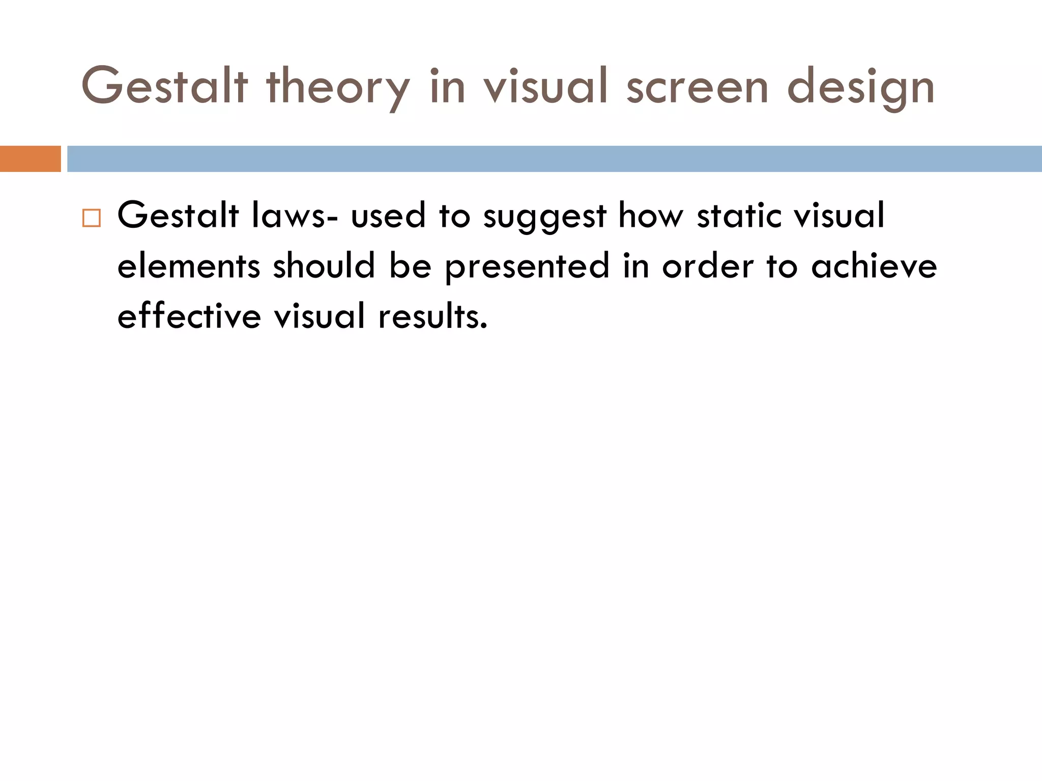 Gestalt theory in visual screen design
 Gestalt laws- used to suggest how static visual
elements should be presented in order to achieve
effective visual results.
 