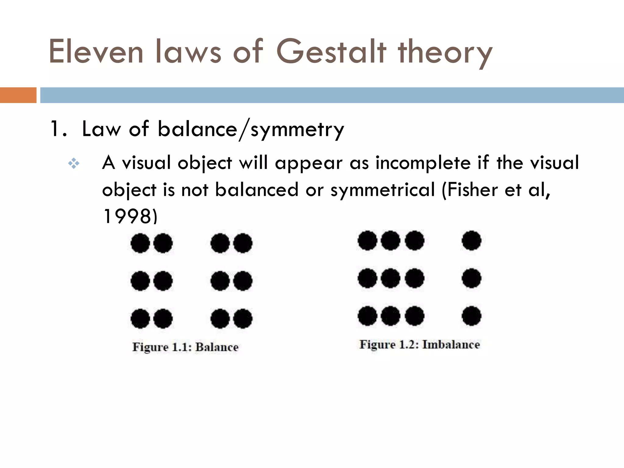 Eleven laws of Gestalt theory
1. Law of balance/symmetry
 A visual object will appear as incomplete if the visual
object is not balanced or symmetrical (Fisher et al,
1998)
 