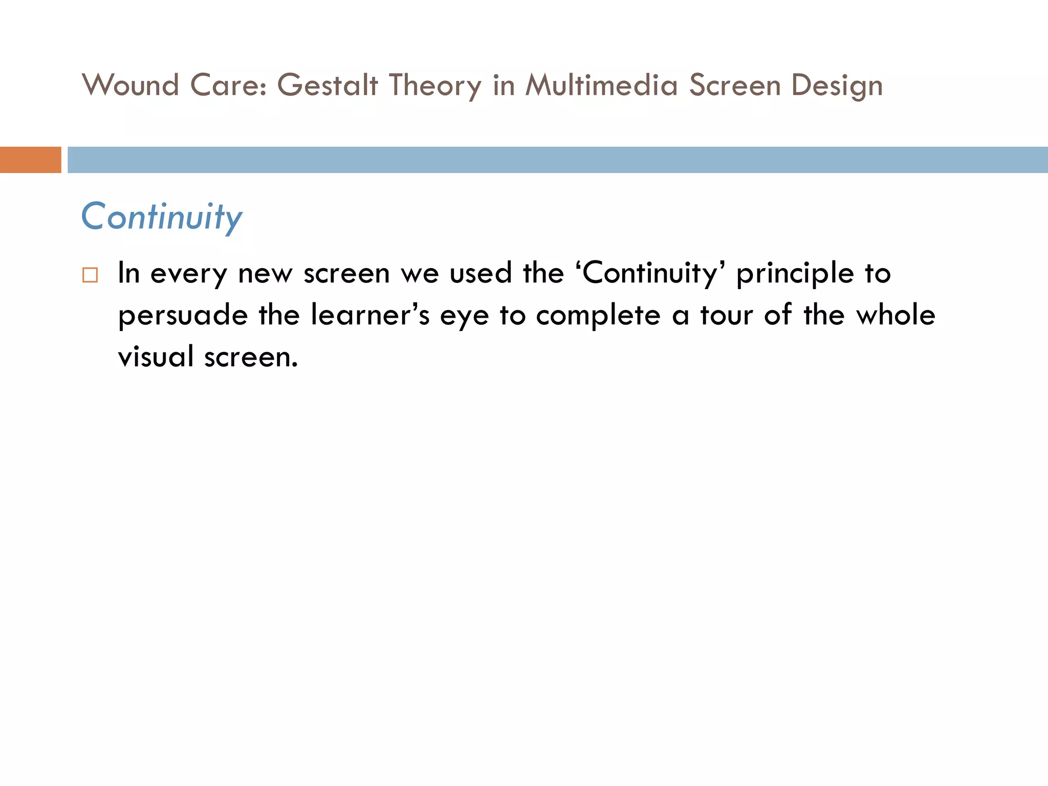 Wound Care: Gestalt Theory in Multimedia Screen Design
Continuity
 In every new screen we used the ‘Continuity’ principle to
persuade the learner’s eye to complete a tour of the whole
visual screen.
 