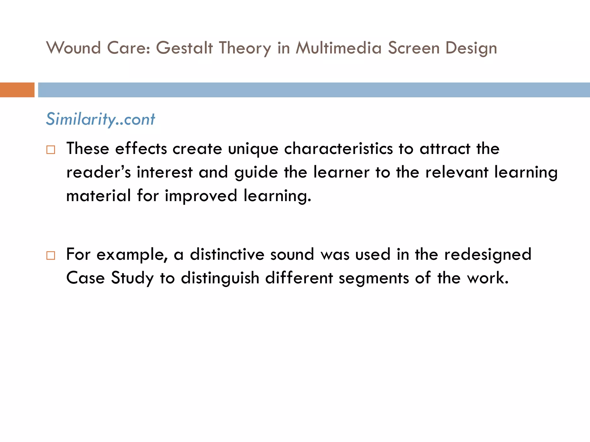 Wound Care: Gestalt Theory in Multimedia Screen Design
Similarity..cont
 These effects create unique characteristics to attract the
reader’s interest and guide the learner to the relevant learning
material for improved learning.
 For example, a distinctive sound was used in the redesigned
Case Study to distinguish different segments of the work.
 