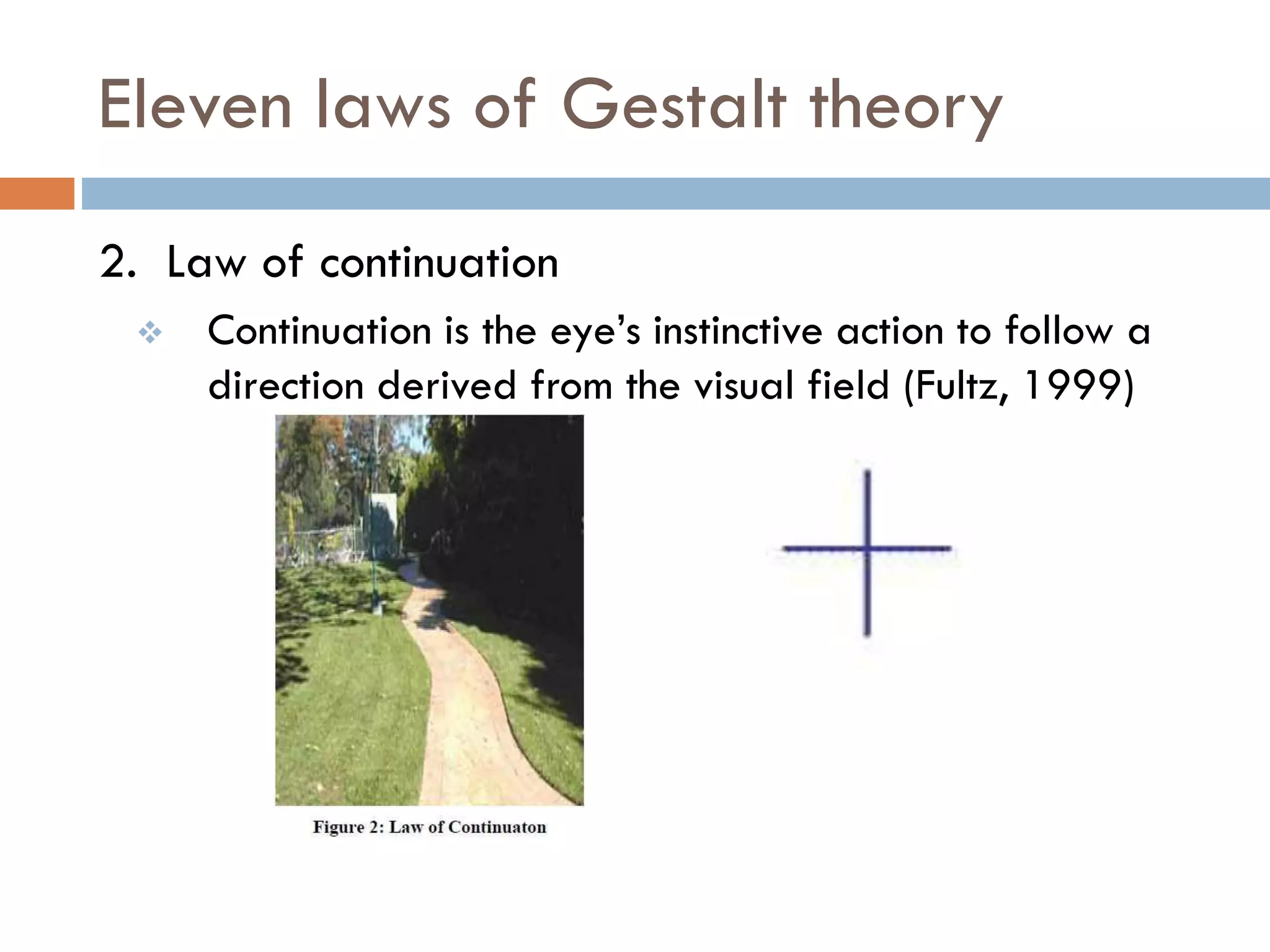 Eleven laws of Gestalt theory
2. Law of continuation
 Continuation is the eye’s instinctive action to follow a
direction derived from the visual field (Fultz, 1999)
 