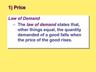 1) Price
Law of Demand
– The law of demand states that,
other things equal, the quantity
demanded of a good falls when
the price of the good rises.
 
