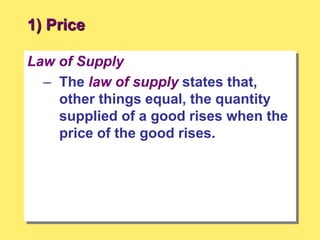1) Price
Law of Supply
– The law of supply states that,
other things equal, the quantity
supplied of a good rises when the
price of the good rises.
 