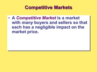 Competitive Markets
• A Competitive Market is a market
with many buyers and sellers so that
each has a negligible impact on the
market price.
 