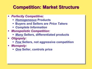 Competition: Market Structure
 Perfectly Competitive:
 Homogeneous Products
 Buyers and Sellers are Price Takers
 Complete Information
 Monopolistic Competition:
 Many Sellers, differentiated products
 Oligopoly:
 Few Sellers, not aggressive competition
 Monopoly:
 One Seller, controls price
 