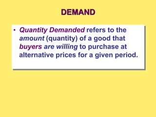 DEMAND
• Quantity Demanded refers to the
amount (quantity) of a good that
buyers are willing to purchase at
alternative prices for a given period.
 