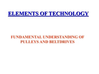 FUNDAMENTAL UNDERSTANDING OF
PULLEYS AND BELTDRIVES
ELEMENTS OF TECHNOLOGY
 