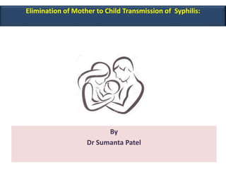 Elimination of Mother to Child Transmission of Syphilis:
By
Dr Sumanta Patel
 