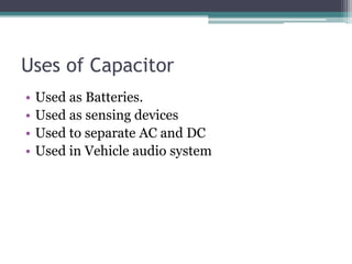 Uses of Capacitor
• Used as Batteries.
• Used as sensing devices
• Used to separate AC and DC
• Used in Vehicle audio system
 