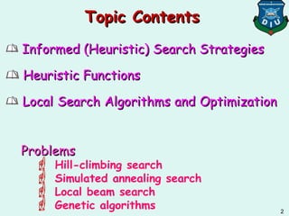 Informed (Heuristic) Search StrategiesInformed (Heuristic) Search Strategies
Heuristic FunctionsHeuristic Functions
Local Search Algorithms and OptimizationLocal Search Algorithms and Optimization
ProblemsProblems
 Hill-climbing search
 Simulated annealing search
 Local beam search
 Genetic algorithms
Topic ContentsTopic Contents
2
 