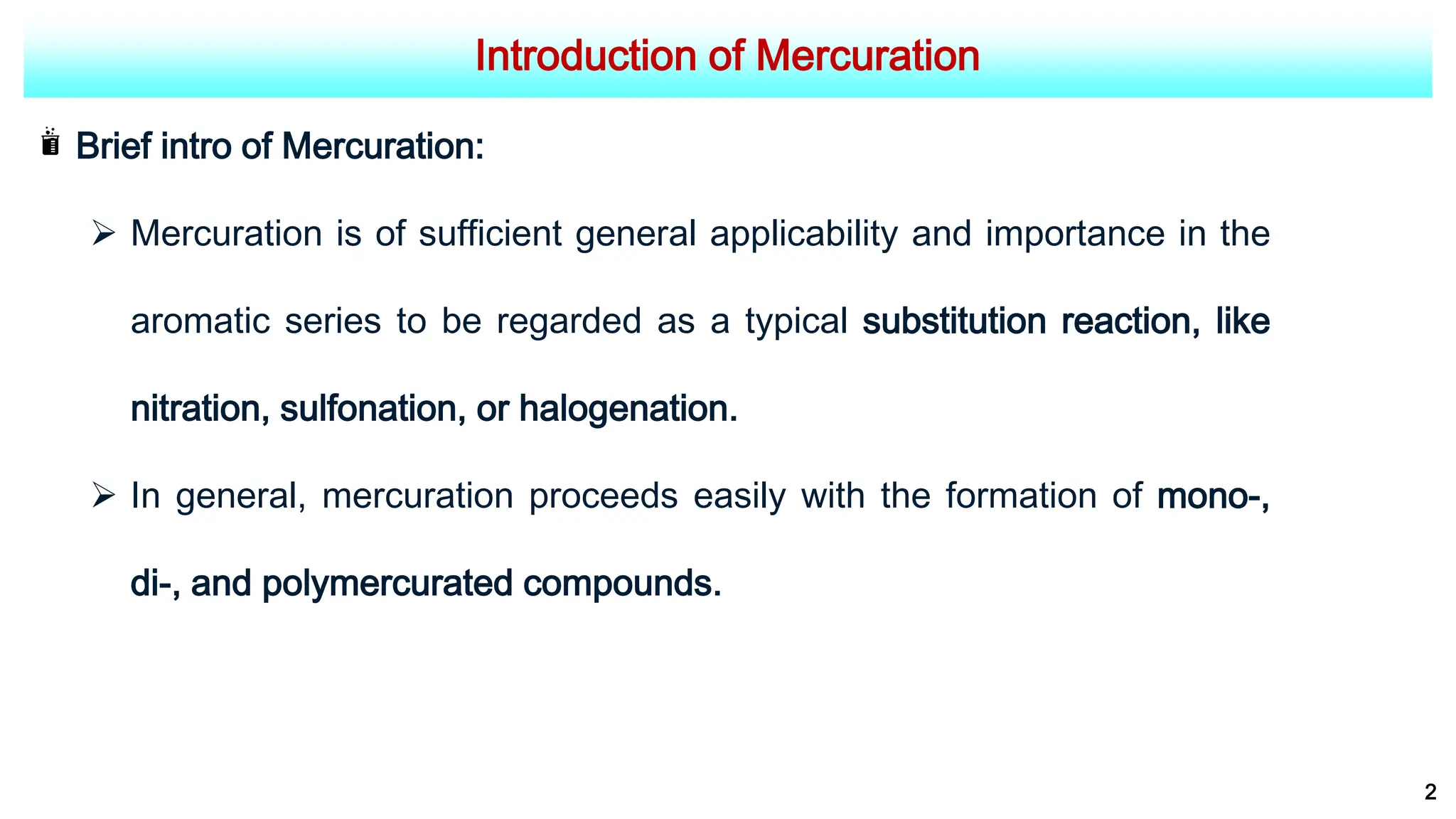Introduction of Mercuration
Brief intro of Mercuration:
 Mercuration is of sufficient general applicability and importance in the
aromatic series to be regarded as a typical substitution reaction, like
nitration, sulfonation, or halogenation.
 In general, mercuration proceeds easily with the formation of mono-,
di-, and polymercurated compounds.
2
 