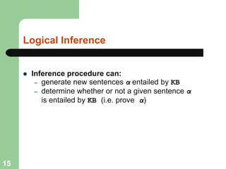 Logical Inference
 Inference procedure can:
– generate new sentences α entailed by KB
– determine whether or not a given sentence α
is entailed by KB (i.e. prove α)
15
 