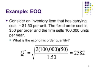 Example: EOQ Consider an inventory item that has carrying cost  = $1.50 per unit. The fixed order cost is $50 per order and the firm sells 100,000 units per year. What is the economic order quantity? 
