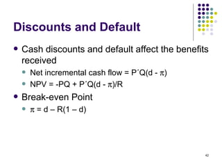 Discounts and Default Cash discounts and default affect the benefits received Net incremental cash flow = P ´Q(d -   ) NPV = -PQ +  P ´Q(d -   )/R Break-even Point    = d – R(1 – d) 