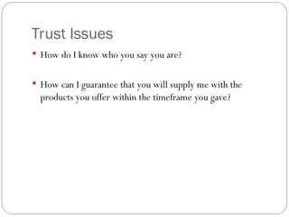 Trust Issues
 How do I know who you say you are?
 How can I guarantee that you will supply me with the
products you offer within the timeframe you gave?
 