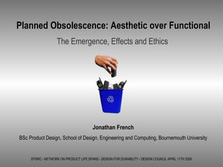 EPSRC - NETWORK ON PRODUCT LIFE SPANS - DESIGN FOR DURABILITY - DESIGN COUNCIL APRIL 11TH 2006 Planned Obsolescence: Aesthetic over Functional The Emergence, Effects and Ethics Jonathan French BSc Product Design, School of Design, Engineering and Computing, Bournemouth University 
