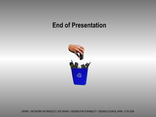 EPSRC - NETWORK ON PRODUCT LIFE SPANS - DESIGN FOR DURABILITY - DESIGN COUNCIL APRIL 11TH 2006 End of Presentation 