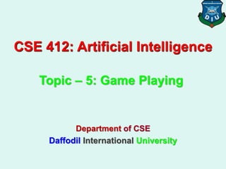 CSE 412: Artificial Intelligence
Department of CSE
Daffodil International University
Topic – 5: Game Playing
 