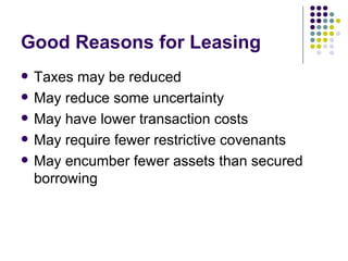 Good Reasons for Leasing Taxes may be reduced May reduce some uncertainty May have lower transaction costs May require fewer restrictive covenants May encumber fewer assets than secured borrowing 