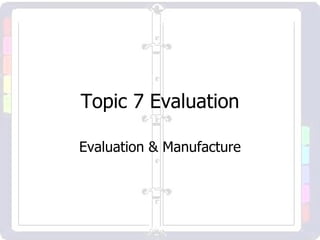 Topic 7 Evaluation Evaluation & Manufacture 