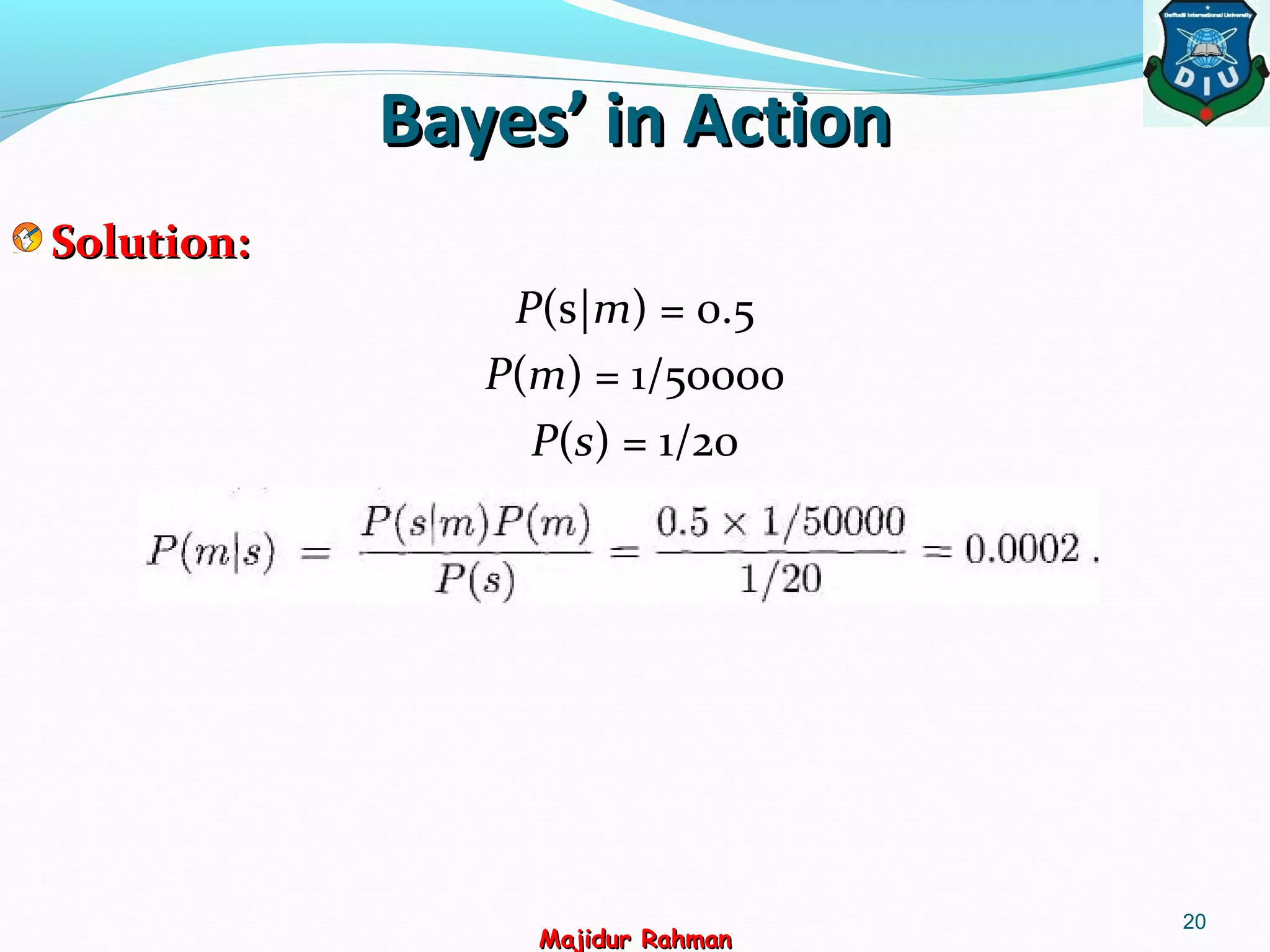 Bayes’ in ActionBayes’ in Action
Solution:Solution:
P(s|m) = 0.5
P(m) = 1/50000
P(s) = 1/20
20
Majidur RahmanMajidur Rahman
 
