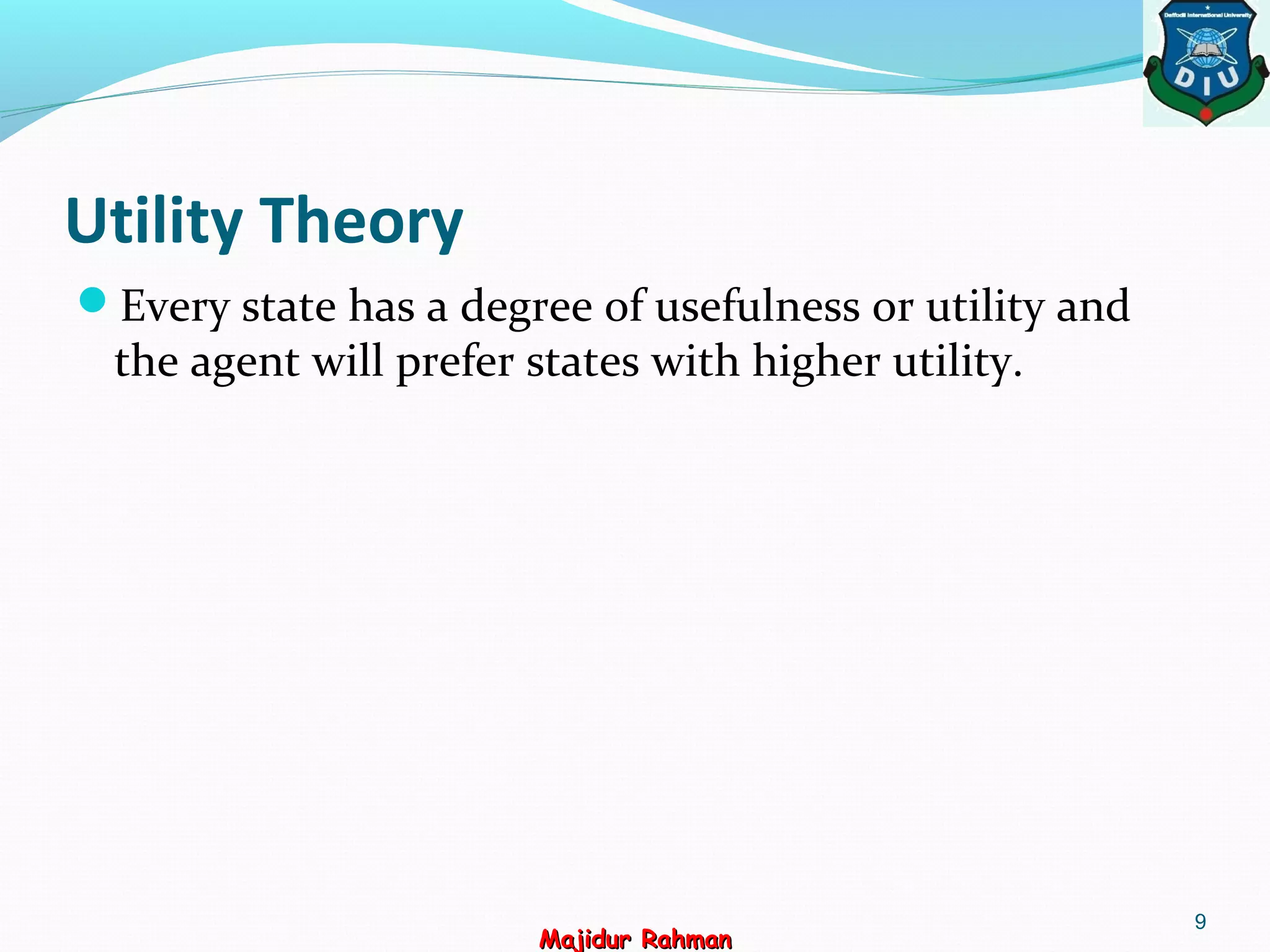 Utility Theory
Every state has a degree of usefulness or utility and
the agent will prefer states with higher utility.
9
Majidur RahmanMajidur Rahman
 