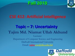 Topic – 7: UncertaintyTopic – 7: Uncertainty
Fall 2018Fall 2018
Tajim Md. Niamat Ullah Akhund
Lecturer
Department of Computer Science and Engineering
Daffodil International University
Email: tajim.cse@diu.edu.bd
 