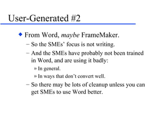 User-Generated #2 From Word,  maybe  FrameMaker. So the SMEs’ focus is not writing. And the SMEs have probably not been trained in Word, and are using it badly: In general. In ways that don’t convert well. So there may be lots of cleanup unless you can get SMEs to use Word better. 