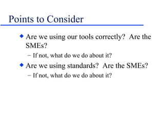 Points to Consider Are we using our tools correctly?  Are the SMEs? If not, what do we do about it? Are we using standards?  Are the SMEs? If not, what do we do about it? 