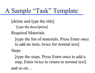 A Sample “Task” Template [delete and type the title] [type the description] Required Materials [type the list of materials. Press Enter once to add an item, twice for normal text] Steps [type the steps. Press Enter once to add a step, Enter twice to return to normal text] and so on… 