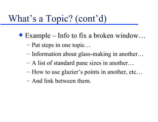 What’s a Topic? (cont’d) Example – Info to fix a broken window… Put steps in one topic… Information about glass-making in another… A list of standard pane sizes in another… How to use glazier’s points in another, etc… And link between them. 