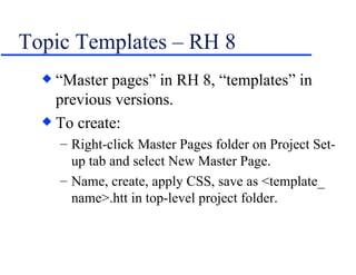 Topic Templates – RH 8 “Master pages” in RH 8, “templates” in previous versions. To create: Right-click Master Pages folder on Project Set-up tab and select New Master Page. Name, create, apply CSS, save as <template_ name>.htt in top-level project folder. 