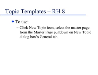 Topic Templates – RH 8 To use: Click New Topic icon, select the master page from the Master Page pulldown on New Topic dialog box’s General tab. 