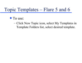 Topic Templates – Flare 5 and 6 To use: Click New Topic icon, select My Templates in Template Folders list, select desired template. 