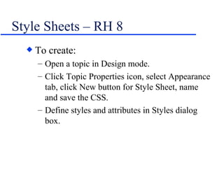 Style Sheets – RH 8 To create: Open a topic in Design mode. Click Topic Properties icon, select Appearance tab, click New button for Style Sheet, name and save the CSS. Define styles and attributes in Styles dialog box. 