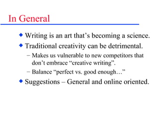 In General Writing is an art that’s becoming a science. Traditional creativity can be detrimental. Makes us vulnerable to new competitors that don’t embrace “creative writing”. Balance “perfect vs. good enough…” Suggestions – General and online oriented. 